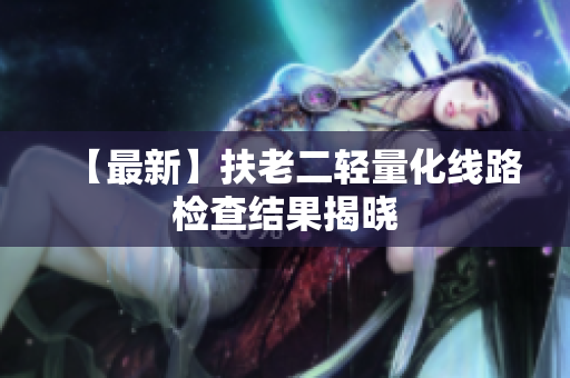 【最新】扶老二轻量化线路检查结果揭晓