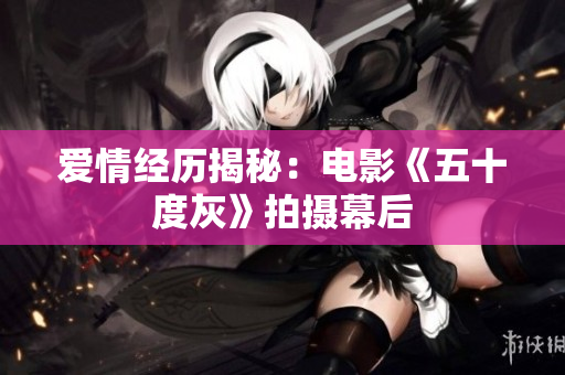爱情经历揭秘：电影《五十度灰》拍摄幕后