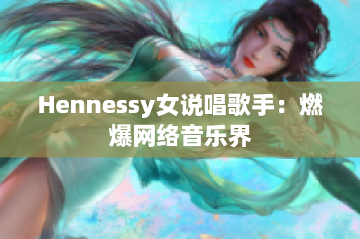 Hennessy女说唱歌手：燃爆网络音乐界
