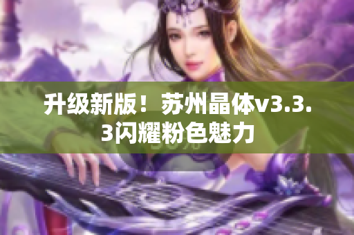 升级新版！苏州晶体v3.3.3闪耀粉色魅力