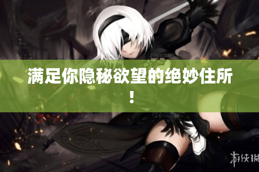 满足你隐秘欲望的绝妙住所！
