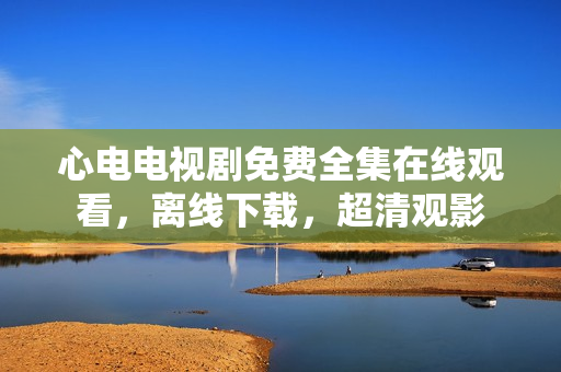 心电电视剧免费全集在线观看，离线下载，超清观影