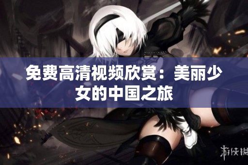 免费高清视频欣赏：美丽少女的中国之旅