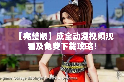 【完整版】成全动漫视频观看及免费下载攻略！