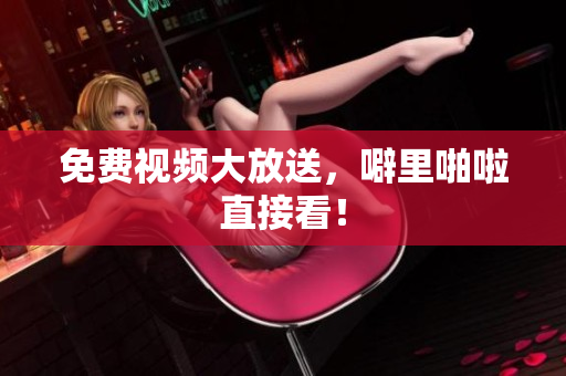 免费视频大放送，噼里啪啦直接看！