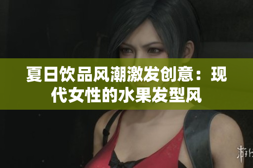 夏日饮品风潮激发创意：现代女性的水果发型风