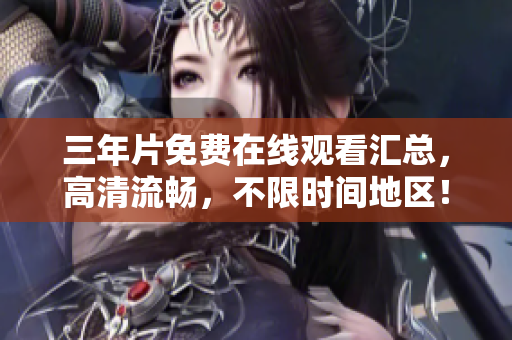 三年片免费在线观看汇总，高清流畅，不限时间地区！