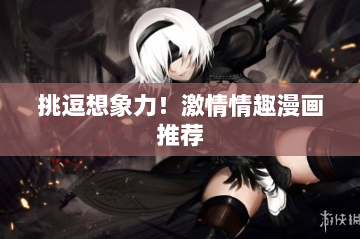 挑逗想象力！激情情趣漫画推荐