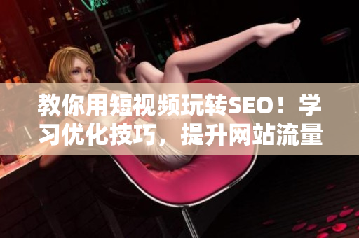 教你用短视频玩转SEO！学习优化技巧，提升网站流量！