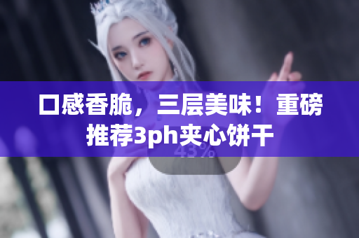 口感香脆，三层美味！重磅推荐3ph夹心饼干