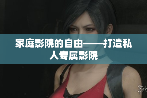 家庭影院的自由——打造私人专属影院