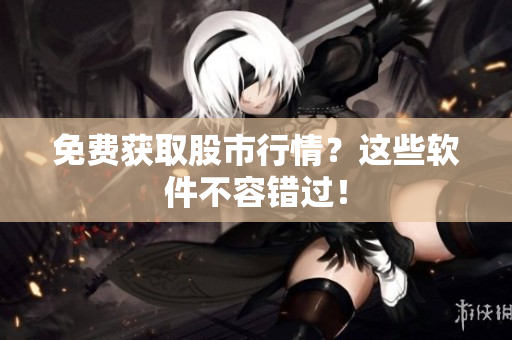 免费获取股市行情？这些软件不容错过！