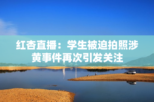 红杏直播：学生被迫拍照涉黄事件再次引发关注