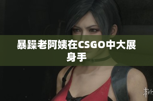 暴躁老阿姨在CSGO中大展身手