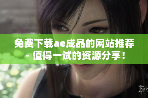 免费下载ae成品的网站推荐 - 值得一试的资源分享！