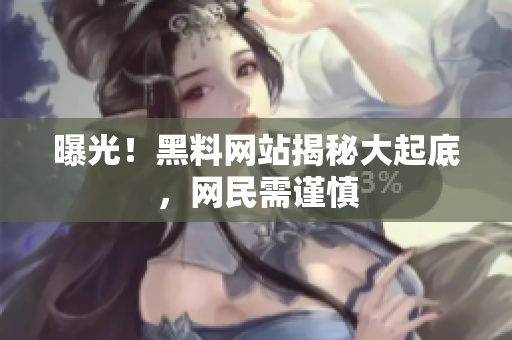 曝光！黑料网站揭秘大起底，网民需谨慎