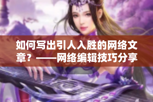 如何写出引人入胜的网络文章？——网络编辑技巧分享