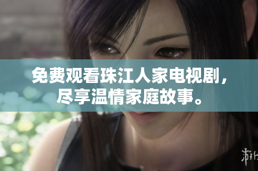 免费观看珠江人家电视剧，尽享温情家庭故事。