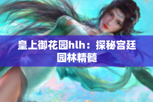 皇上御花园hlh：探秘宫廷园林精髓