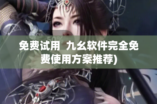免费试用  九幺软件完全免费使用方案推荐)