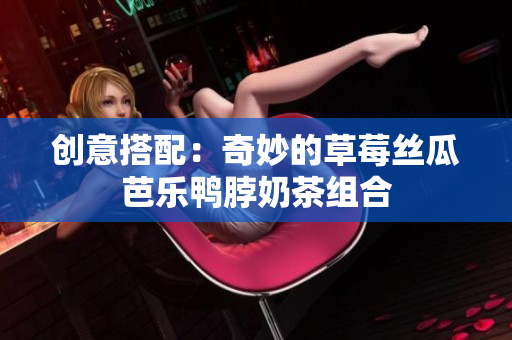 创意搭配：奇妙的草莓丝瓜芭乐鸭脖奶茶组合