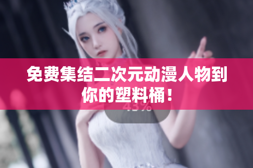 免费集结二次元动漫人物到你的塑料桶！