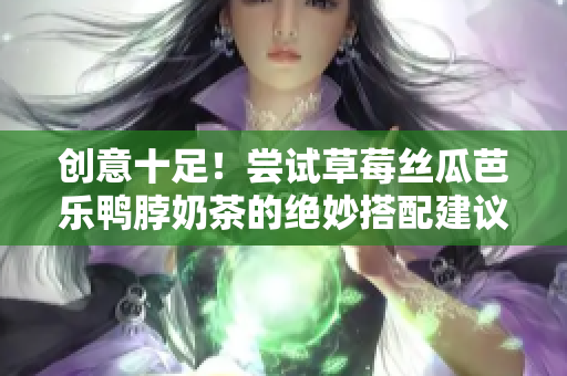 创意十足！尝试草莓丝瓜芭乐鸭脖奶茶的绝妙搭配建议