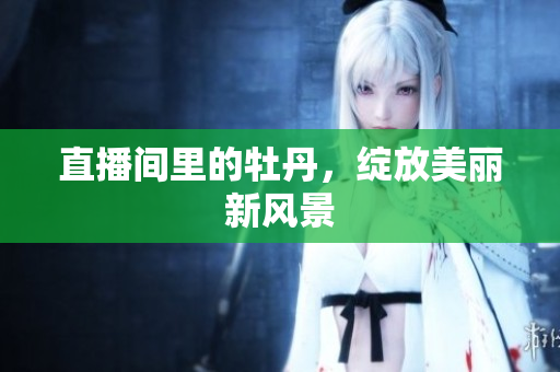 直播间里的牡丹，绽放美丽新风景