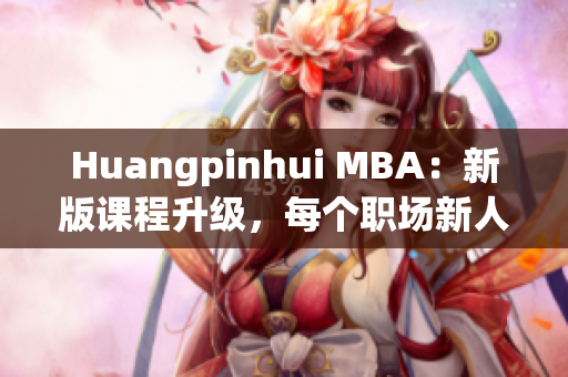 Huangpinhui MBA：新版课程升级，每个职场新人必备