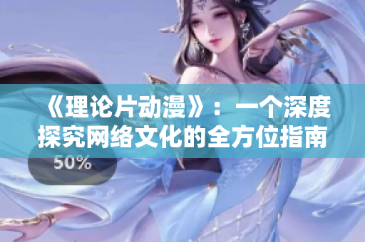《理论片动漫》：一个深度探究网络文化的全方位指南