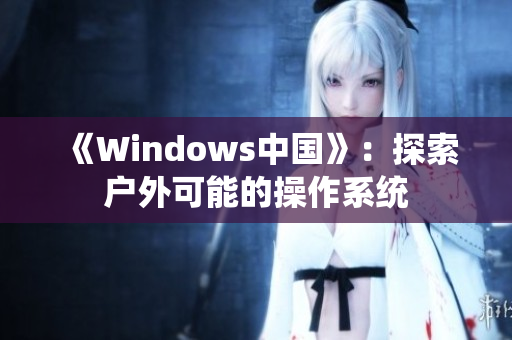 《Windows中国》：探索户外可能的操作系统
