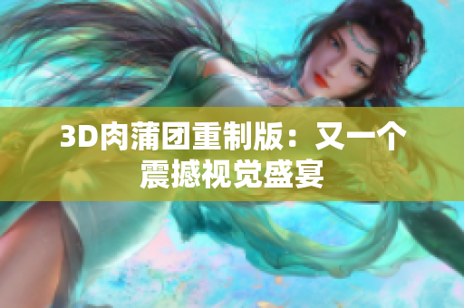 3D肉蒲团重制版：又一个震撼视觉盛宴