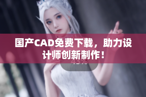 国产CAD免费下载，助力设计师创新制作！