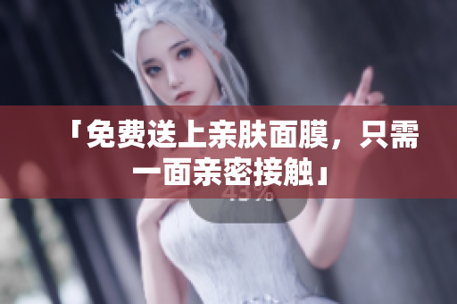 「免费送上亲肤面膜，只需一面亲密接触」
