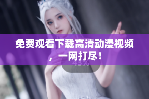免费观看下载高清动漫视频，一网打尽！