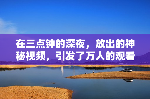 在三点钟的深夜，放出的神秘视频，引发了万人的观看狂潮