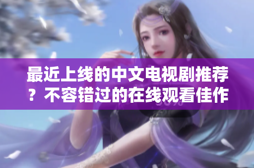 最近上线的中文电视剧推荐？不容错过的在线观看佳作