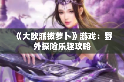 《大欧派拔萝卜》游戏：野外探险乐趣攻略