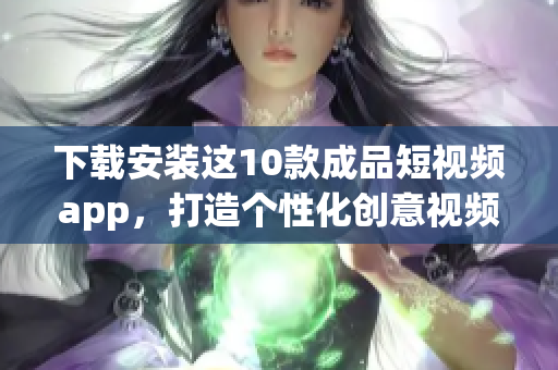 下载安装这10款成品短视频app，打造个性化创意视频！