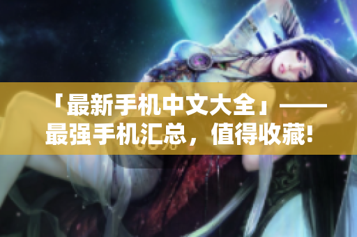 「最新手机中文大全」——最强手机汇总，值得收藏!