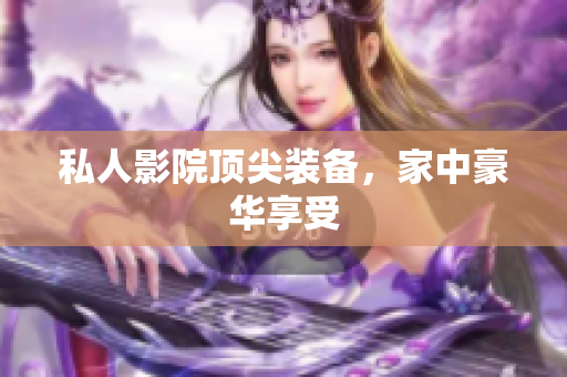 私人影院顶尖装备，家中豪华享受