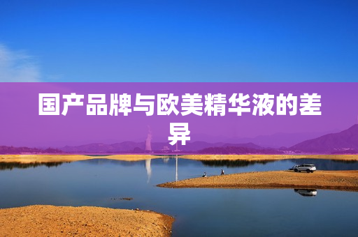 国产品牌与欧美精华液的差异