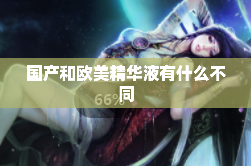 国产和欧美精华液有什么不同