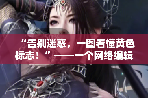 “告别迷惑，一图看懂黄色标志！”——一个网络编辑为你揭秘