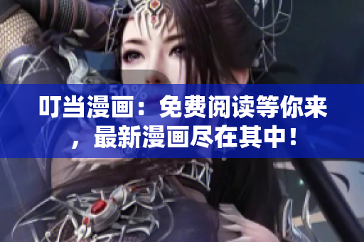 叮当漫画：免费阅读等你来，最新漫画尽在其中！