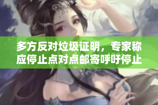 多方反对垃圾证明，专家称应停止点对点邮寄呼吁停止点对点邮寄，多方反对垃圾证明