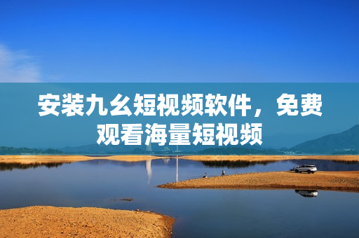 安装九幺短视频软件，免费观看海量短视频