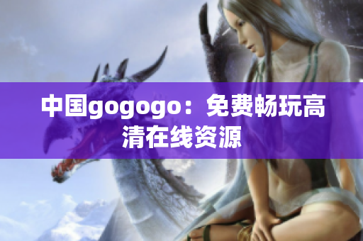 中国gogogo：免费畅玩高清在线资源