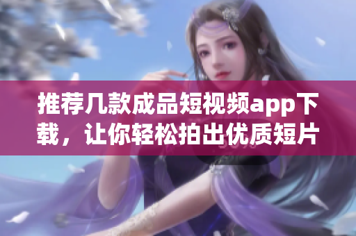 推荐几款成品短视频app下载，让你轻松拍出优质短片