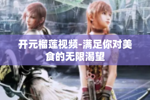 开元榴莲视频-满足你对美食的无限渴望